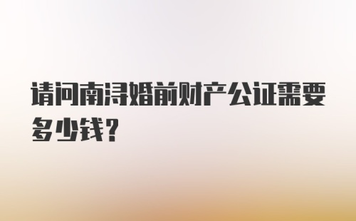 请问南浔婚前财产公证需要多少钱？