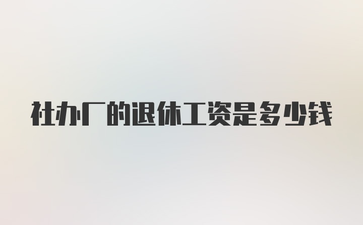 社办厂的退休工资是多少钱