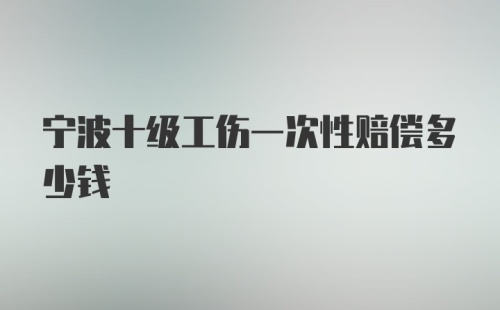 宁波十级工伤一次性赔偿多少钱