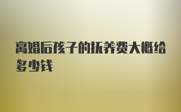 离婚后孩子的抚养费大概给多少钱