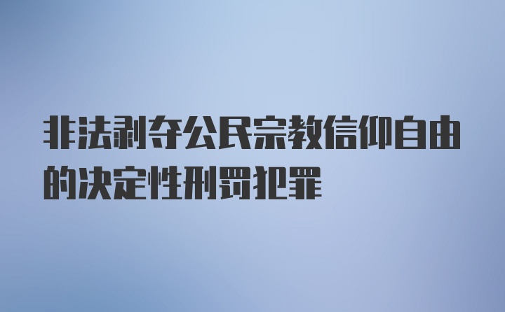 非法剥夺公民宗教信仰自由的决定性刑罚犯罪