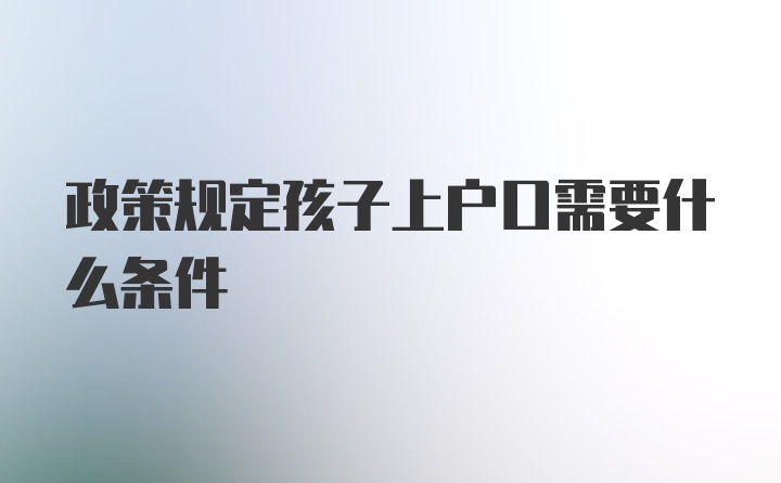 政策规定孩子上户口需要什么条件