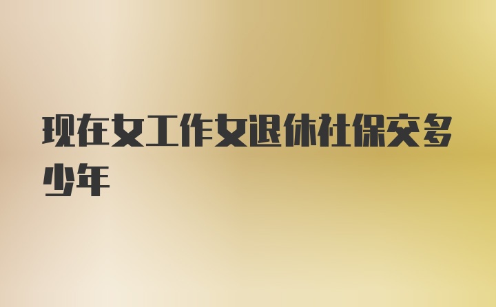 现在女工作女退休社保交多少年