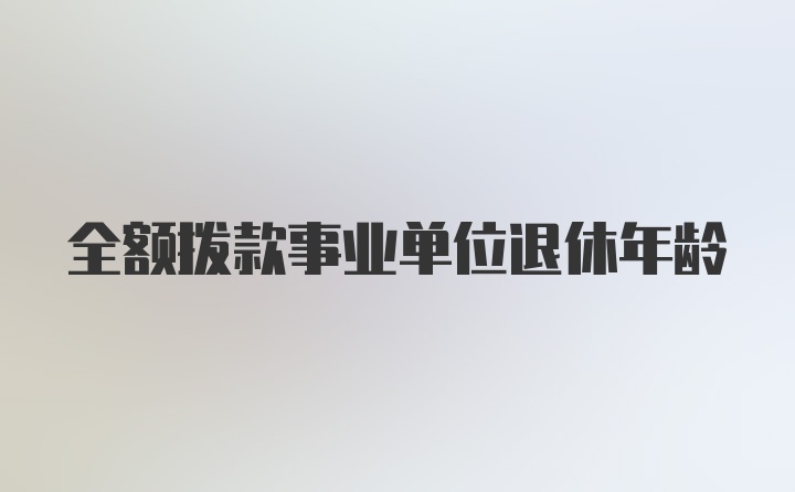 全额拨款事业单位退休年龄