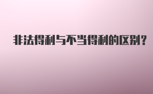 非法得利与不当得利的区别?