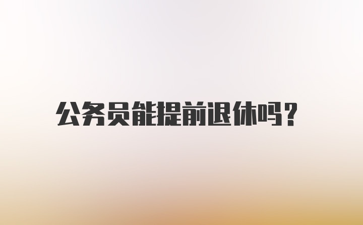 公务员能提前退休吗？