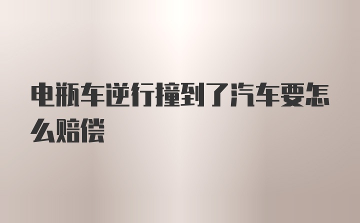 电瓶车逆行撞到了汽车要怎么赔偿