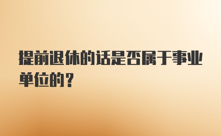 提前退休的话是否属于事业单位的？