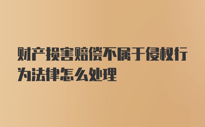 财产损害赔偿不属于侵权行为法律怎么处理