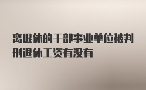 离退休的干部事业单位被判刑退休工资有没有