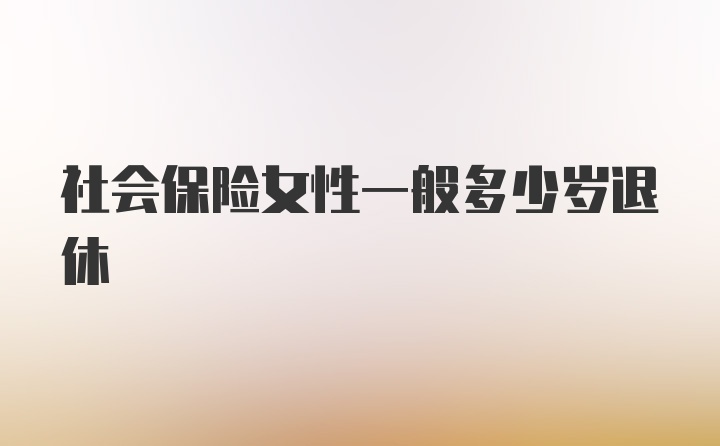 社会保险女性一般多少岁退休