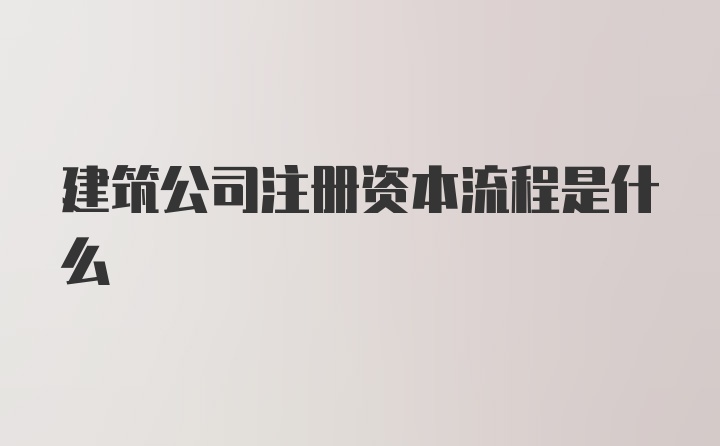 建筑公司注册资本流程是什么