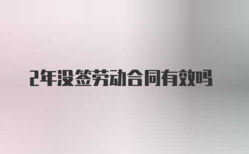 2年没签劳动合同有效吗