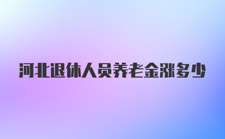 河北退休人员养老金涨多少