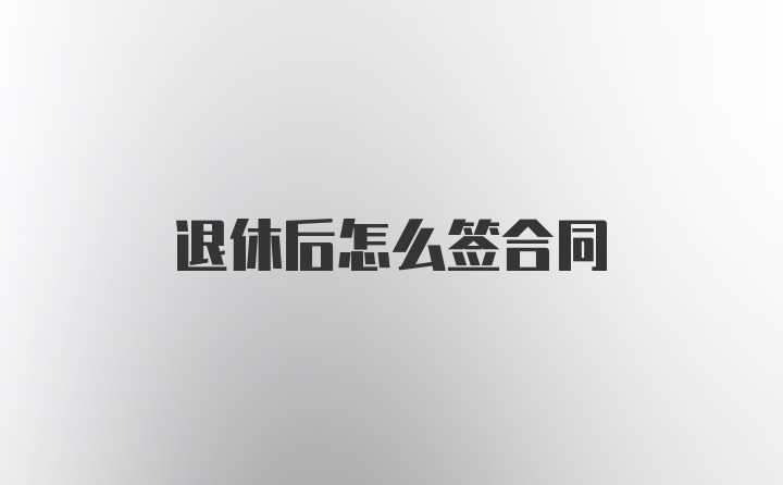 退休后怎么签合同