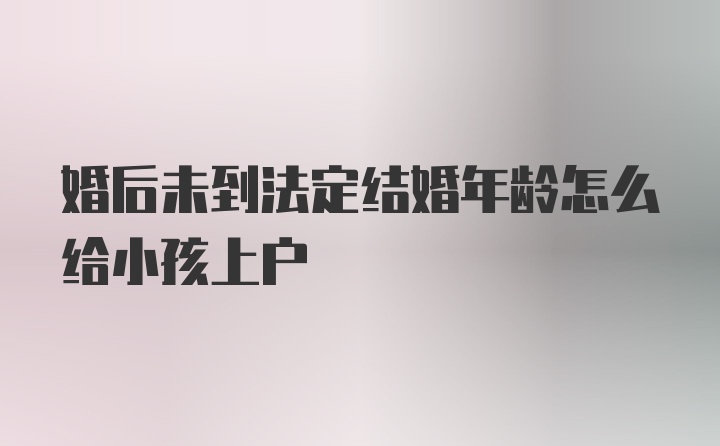 婚后未到法定结婚年龄怎么给小孩上户