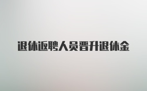 退休返聘人员晋升退休金