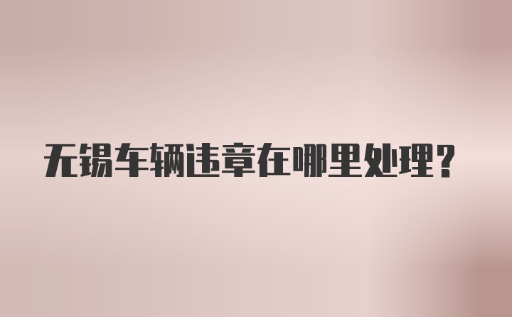 无锡车辆违章在哪里处理？