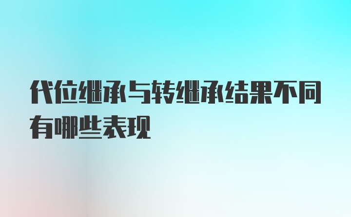 代位继承与转继承结果不同有哪些表现