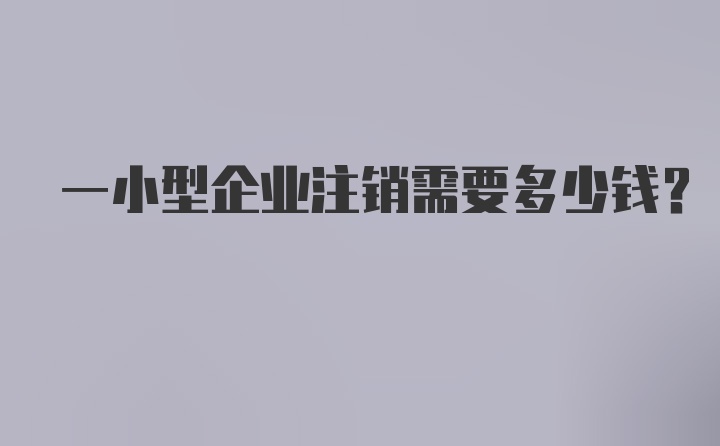 一小型企业注销需要多少钱？