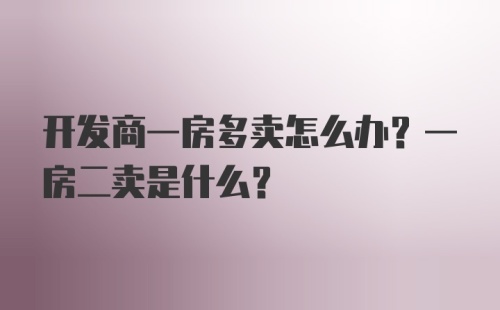 开发商一房多卖怎么办？一房二卖是什么？