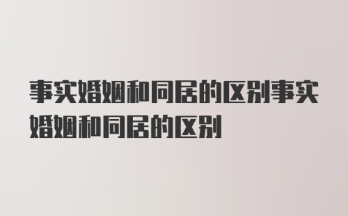 事实婚姻和同居的区别事实婚姻和同居的区别