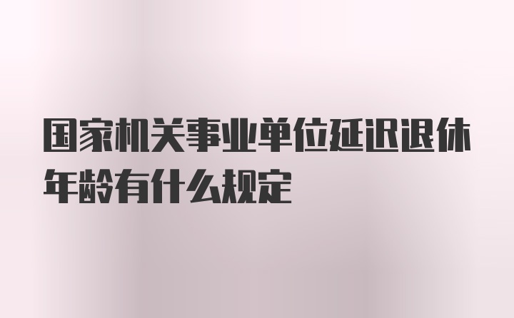 国家机关事业单位延迟退休年龄有什么规定