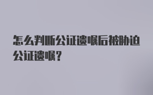 怎么判断公证遗嘱后被胁迫公证遗嘱?