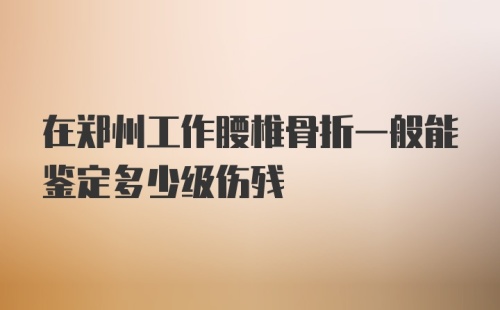 在郑州工作腰椎骨折一般能鉴定多少级伤残