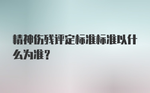 精神伤残评定标准标准以什么为准？