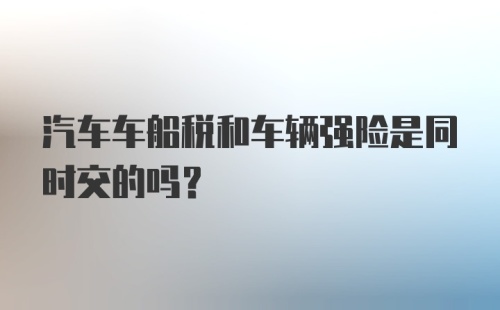 汽车车船税和车辆强险是同时交的吗？