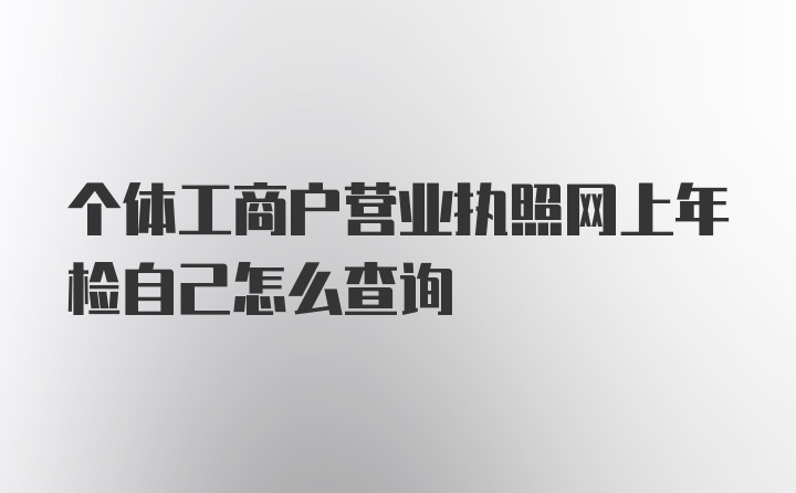 个体工商户营业执照网上年检自己怎么查询