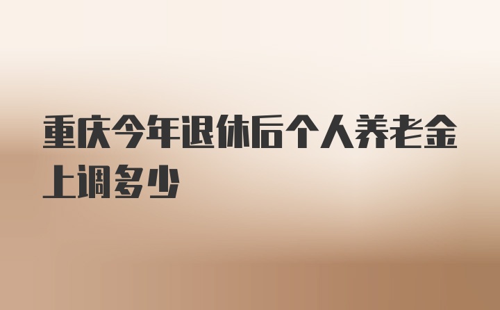 重庆今年退休后个人养老金上调多少