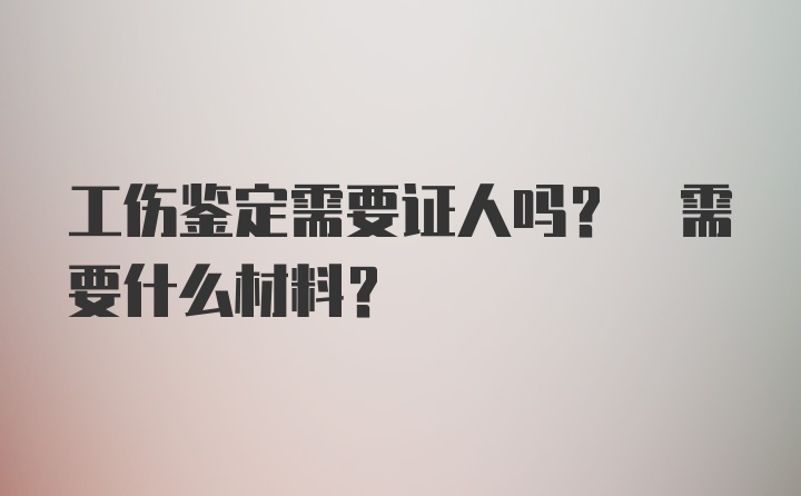 工伤鉴定需要证人吗? 需要什么材料?