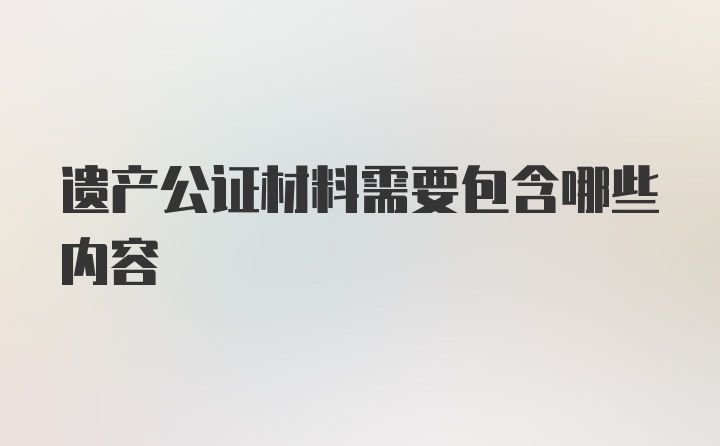 遗产公证材料需要包含哪些内容