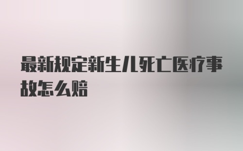 最新规定新生儿死亡医疗事故怎么赔