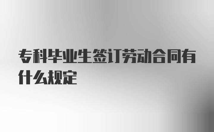 专科毕业生签订劳动合同有什么规定