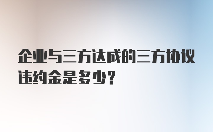 企业与三方达成的三方协议违约金是多少？