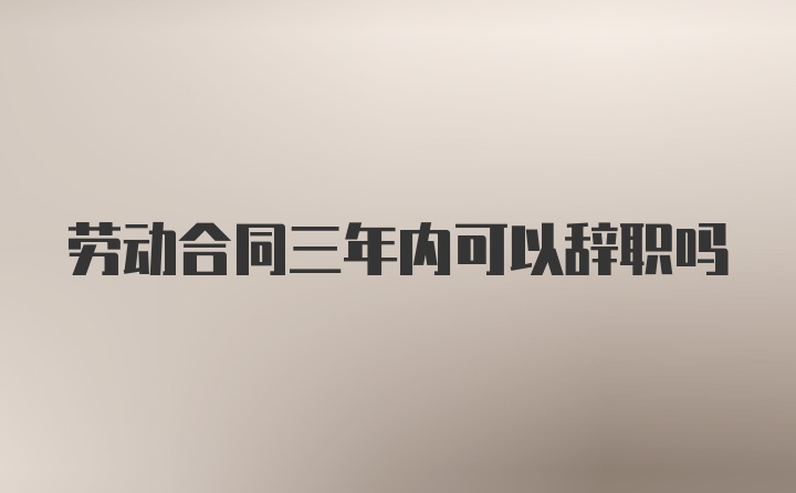 劳动合同三年内可以辞职吗