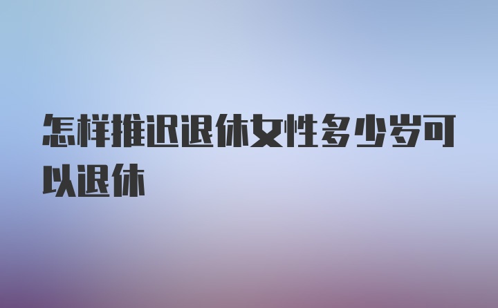 怎样推迟退休女性多少岁可以退休