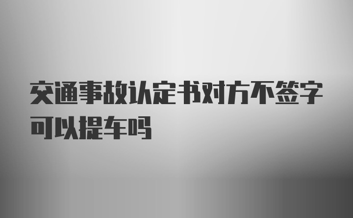 交通事故认定书对方不签字可以提车吗