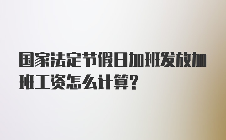 国家法定节假日加班发放加班工资怎么计算?