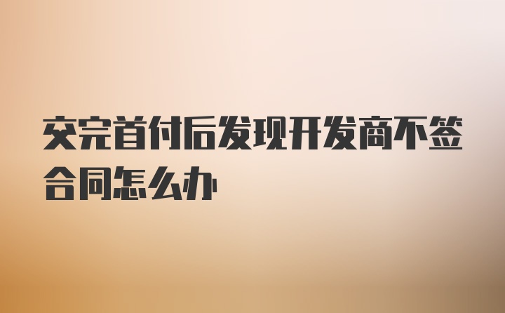 交完首付后发现开发商不签合同怎么办