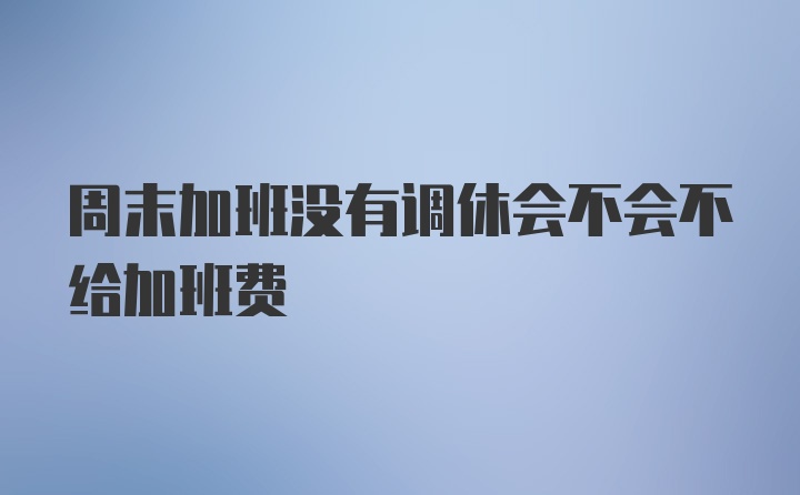 周末加班没有调休会不会不给加班费