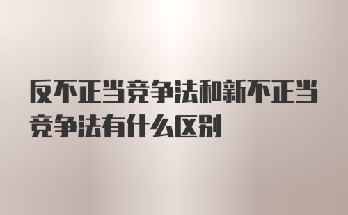 反不正当竞争法和新不正当竞争法有什么区别