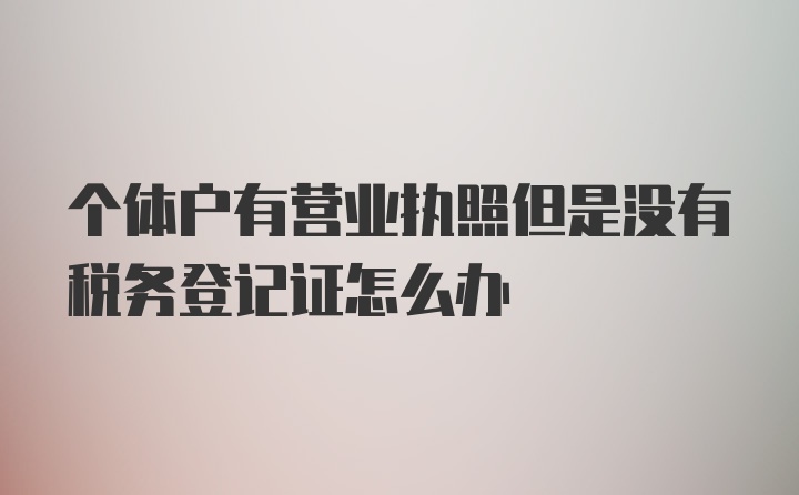 个体户有营业执照但是没有税务登记证怎么办