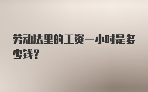 劳动法里的工资一小时是多少钱？