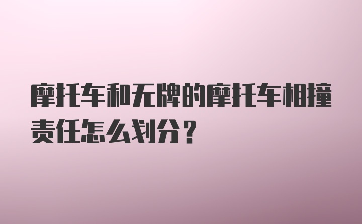 摩托车和无牌的摩托车相撞责任怎么划分？