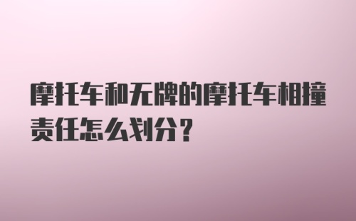 摩托车和无牌的摩托车相撞责任怎么划分？