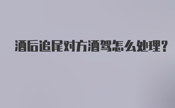 酒后追尾对方酒驾怎么处理？